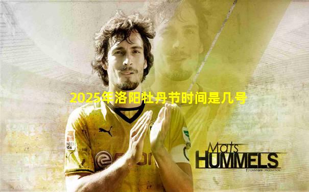 2025年洛阳牡丹节时间是几号