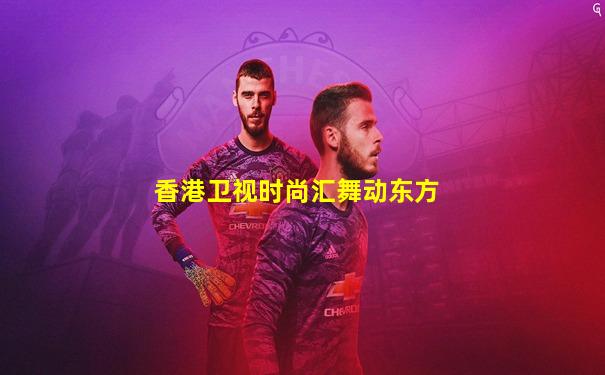 香港卫视时尚汇舞动东方